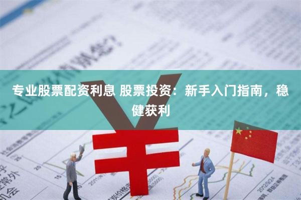 专业股票配资利息 股票投资：新手入门指南，稳健获利