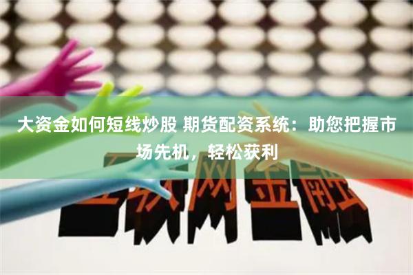 大资金如何短线炒股 期货配资系统：助您把握市场先机，轻松获利