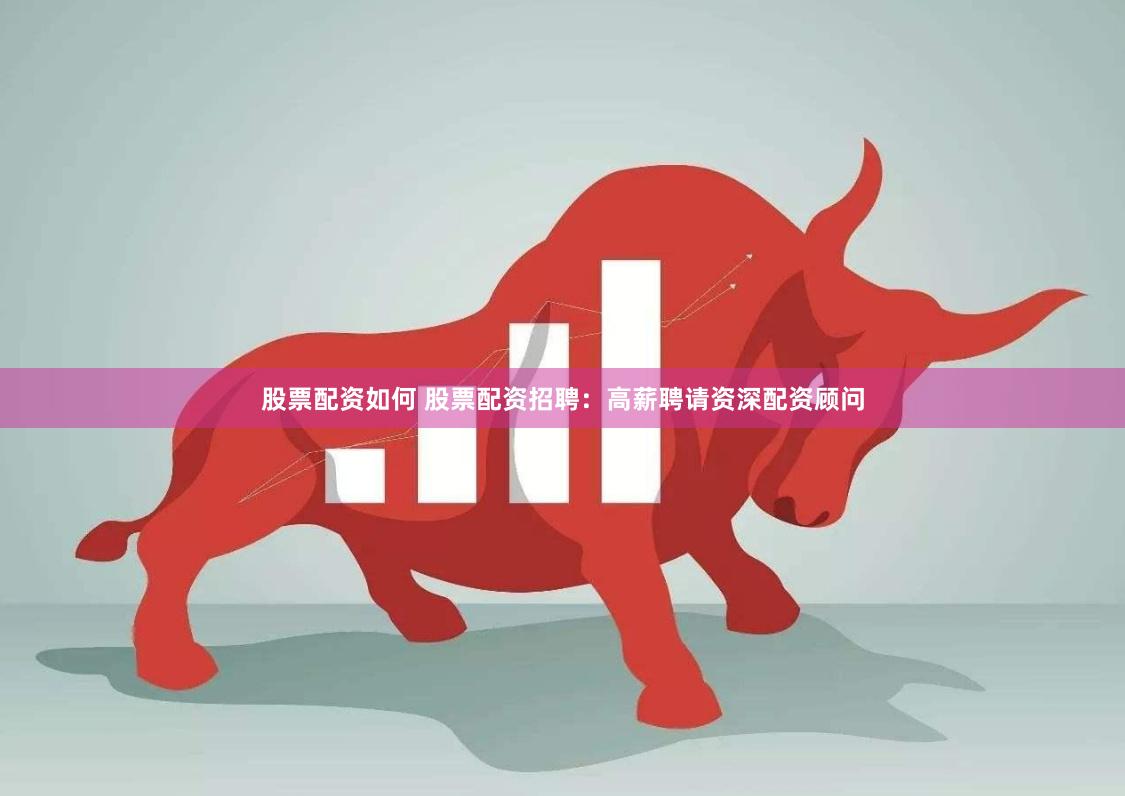 股票配资如何 股票配资招聘：高薪聘请资深配资顾问